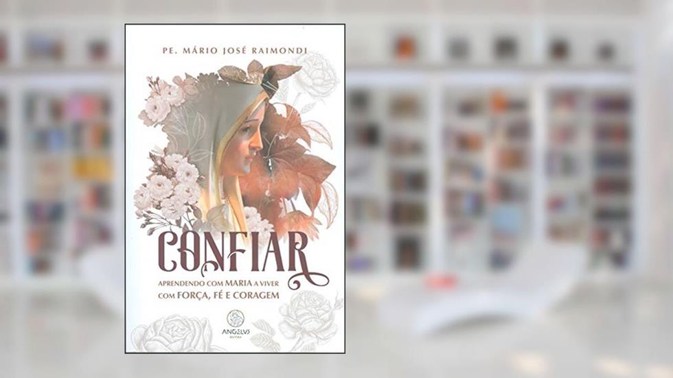 Confiar: Aprendendo com Maria a viver com força, fé e coragem., do autor Pe. Mário José Raimondi