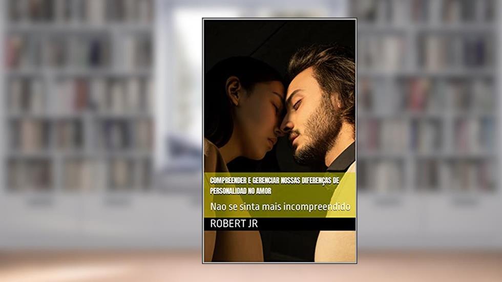 Compreender e Gerenciar nossas Diferenças de Personalidad no Amor: Nao se sinta mais incompreendido, do autor Robert Jr