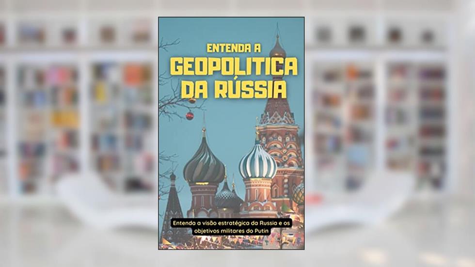 Entenda a Geopolitica da Rússia: Entenda a visão estratégica da Russia e os objetivos militares do Putin, do autor André Luiz Cardoso