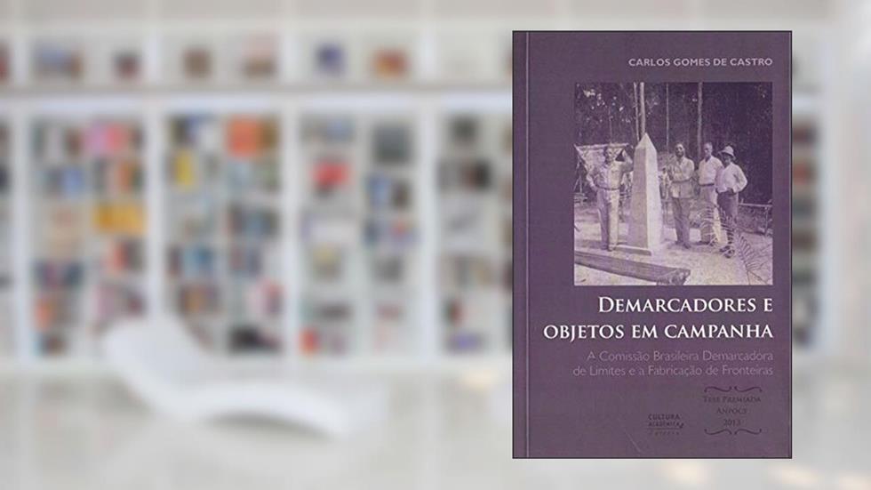 Demarcadores e objetos em campanha: A Comissão Brasileira Demarcadora de Limites e a Fabricação de Fronteiras, do autor Carlos Gomes de Castro