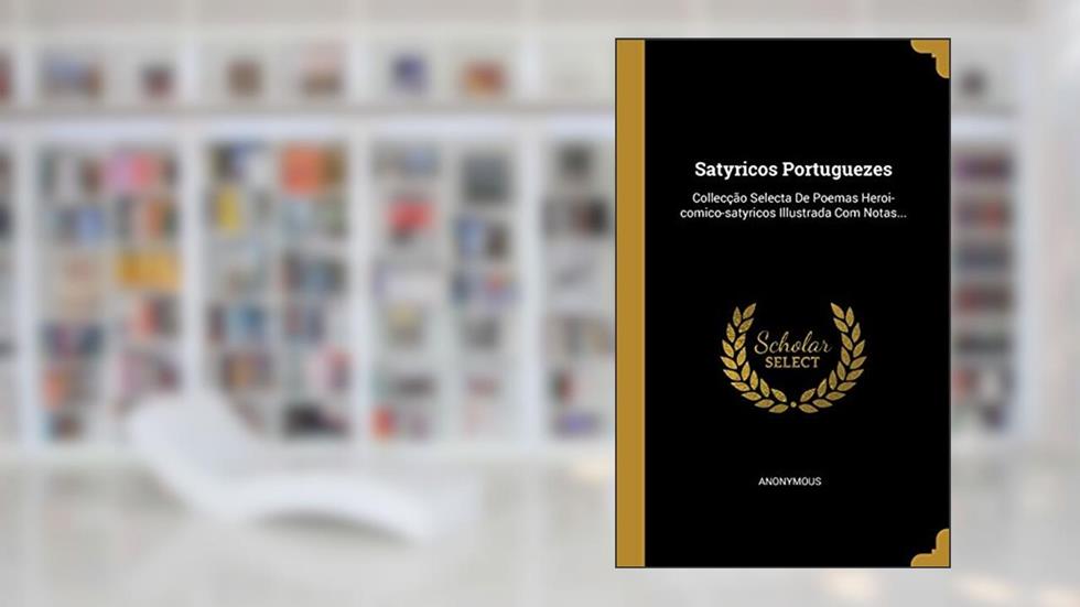 Satyricos Portuguezes: Collecção Selecta De Poemas Heroi-comico-satyricos Illustrada Com Notas..., do autor Anonymous