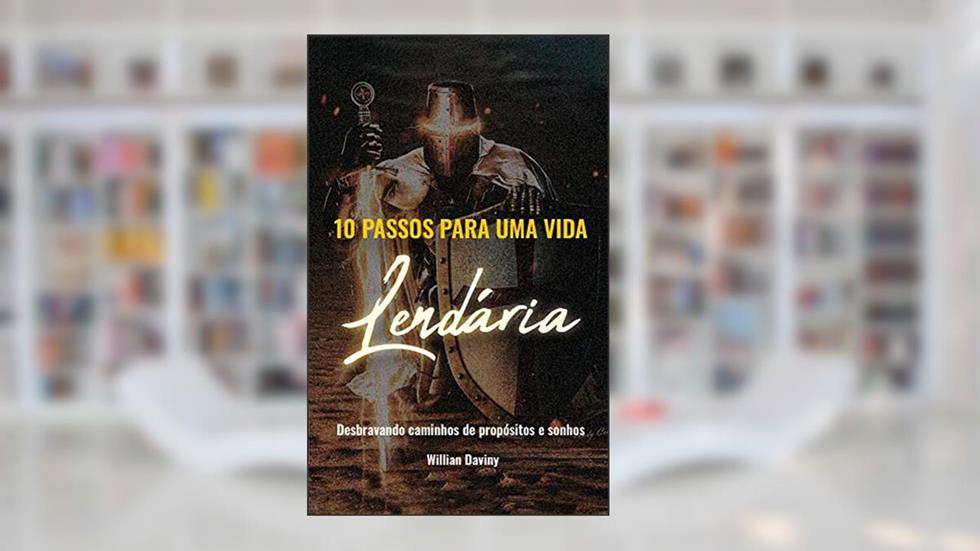 10 PASSOS PARA UMA VIDA LENDÁRIA: Desbravando caminhos de propósitos e sonhos., do autor Willian Daviny