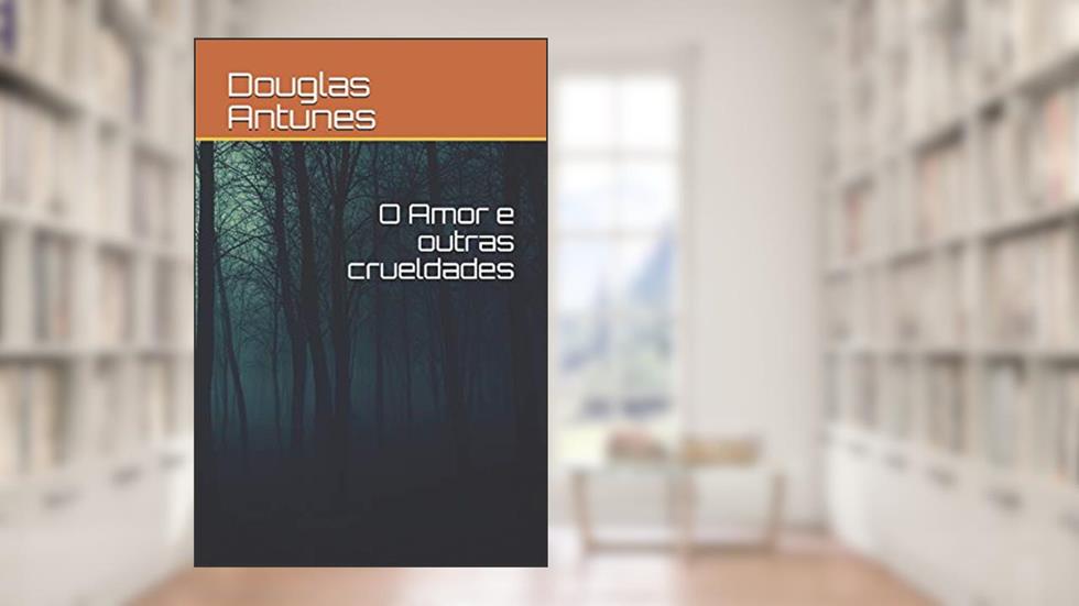 O Amor E Outras Crueldades, do autor Douglas de Oliveira Antunes