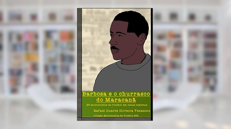 Barbosa e o churrasco do Maracanã: 25 microcontos de futebol em cenas teatrais, do autor Rafael Duarte Oliveira Venancio