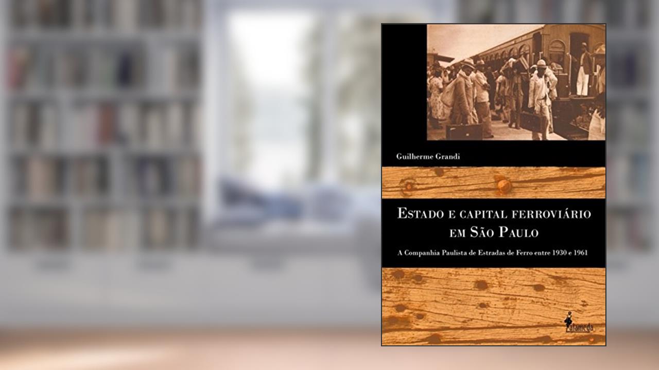 Estado e Capital Ferroviário em São Paulo: a Companhia Paulista de Estado de Ferro Entre 1930 e 1961, do autor Guilherme Grandi