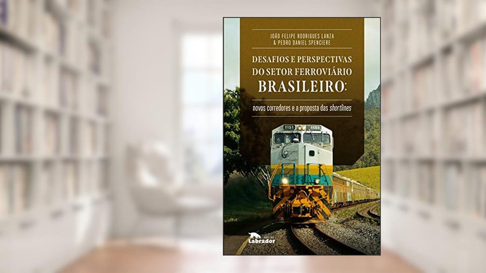 Desafios e perspectivas do setor ferroviário brasileiro: Novos corredores e a proposta de shortlines, do autor João Felipe Rodrigues Lanza; Pedro Daniel Spenciere