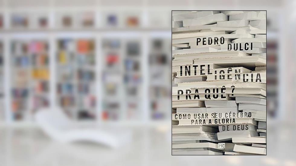 Inteligência pra quê?: Como usar seu cérebro para a glória de Deus, do autor Pedro Dulci