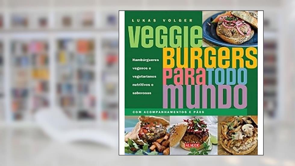 Veggie Burgers Para Todo Mundo: Hambúrgueres Veganos e Vegetarianos Nutritivos e Saborosos, do autor Lukas Volger