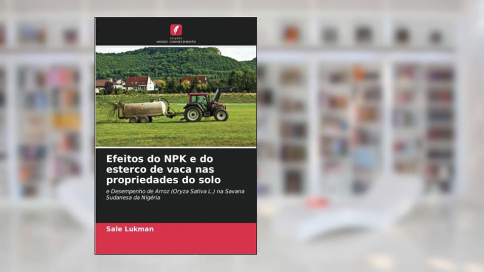 Efeitos do NPK e do esterco de vaca nas propriedades do solo: e Desempenho de Arroz (Oryza Sativa L.) na Savana Sudanesa da Nigéria, do autor Sale Lukman