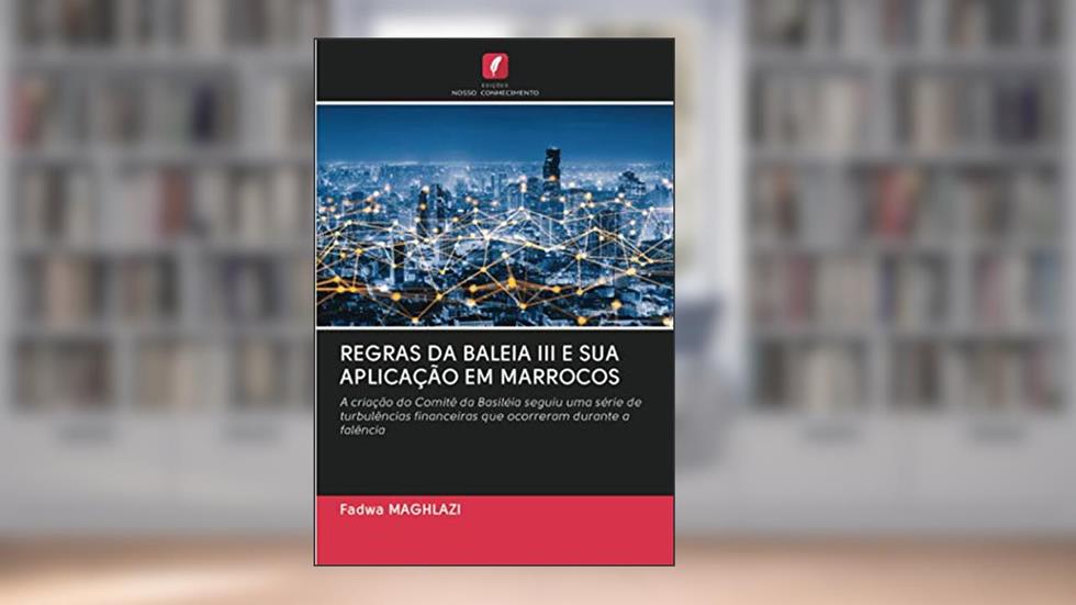 REGRAS DA BALEIA III E SUA APLICAÇÃO EM MARROCOS: A criação do Comitê da Basiléia seguiu uma série de turbulências financeiras que ocorreram durante a falência, do autor Fadwa Maghlazi