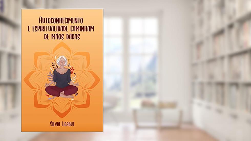 Autoconhecimento e Espiritualidade Caminham de Mãos Dadas, do autor Silvia Ligabue