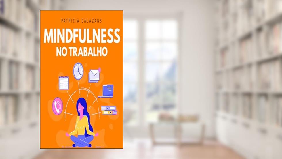 Mindfulness no trabalho: 100 exercícios para aumentar sua produtividade e foco nos negócios, do autor Patricia Calazans
