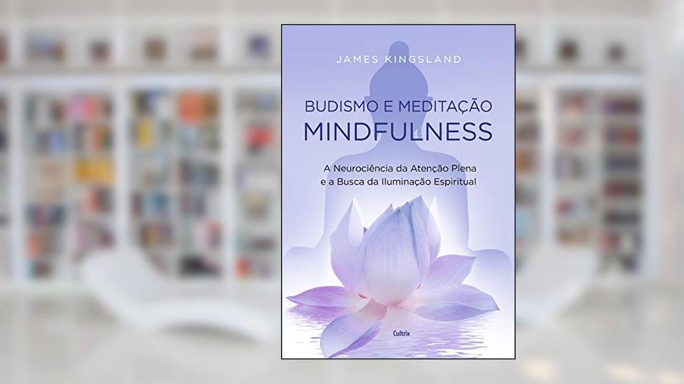 Budismo e Meditação Mindfulness: a Neurociência da Atenção Plena e a Busca Pela Iluminação Espiritual, do autor James Kingsland