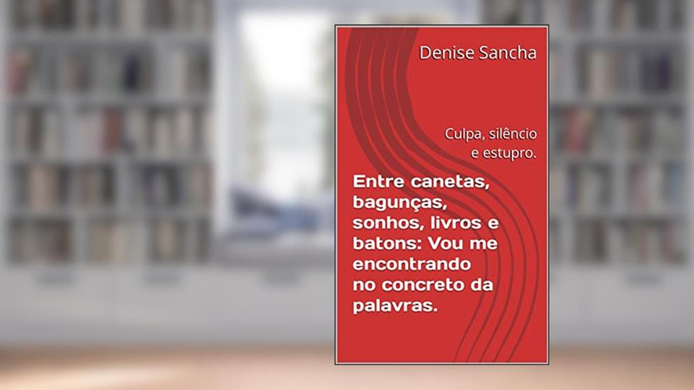 Entre canetas, bagunças, sonhos, livros e batons: Vou me encontrando no concreto da palavras.: Culpa, silêncio e estupro., do autor Denise Sancha