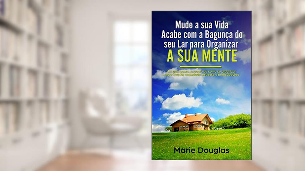 Mude a sua Vida: Acabe com a Bagunça do seu Lar para Organizar a sua Mente: Um guia passo-a-passo de como se organizar e ficar livre de ansiedade, estresse e preocupações, do autor Marie Douglas