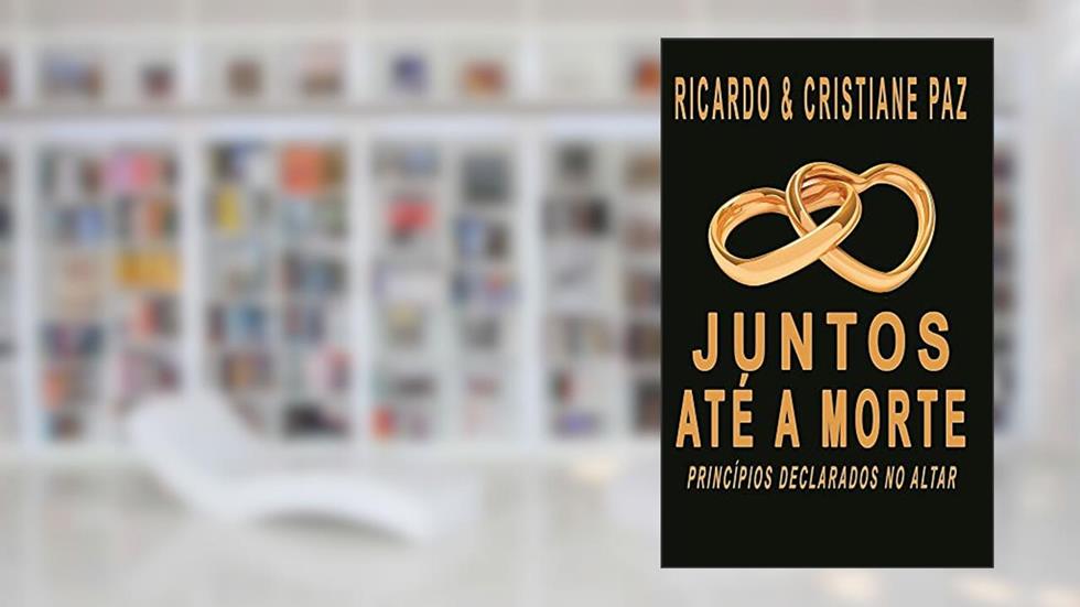 JUNTOS ATÉ A MORTE: PRÍNCIPIOS DECLARADOS NO ALTAR, do autor RICARDO PAZ; CRISTIANE PAZ