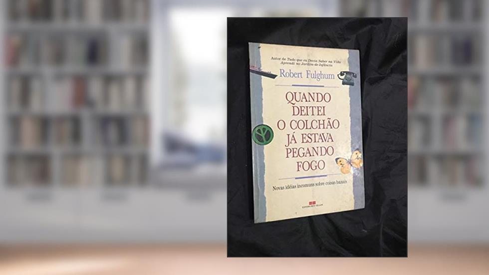 QUANDO DEITEI O COLCHÃO JÁ ESTAVA PEGANDO FOGO, do autor Robert Fulghum