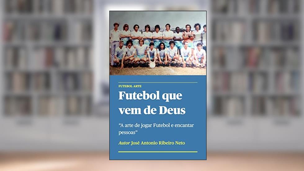 Futebol que vem de Deus: A arte de jogar Futebol e encantar pessoas, do autor Jose Antonio Ribeiro Neto