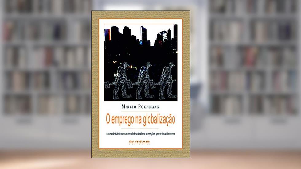 O Emprego na Globalização: a Nova Divisão Internacional do Trabalho e as Opções que o Brasil Tomou, do autor Marcio Pochmann