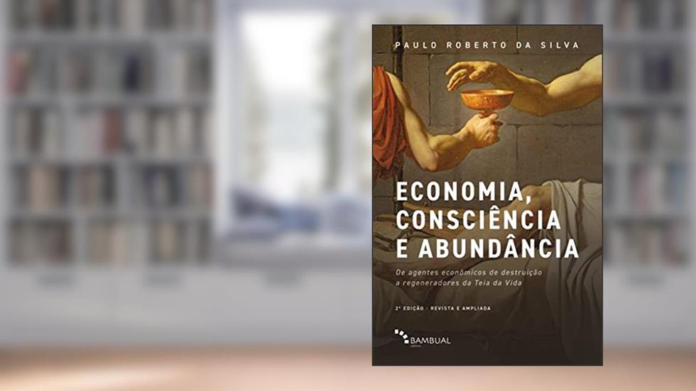 Economia, consciência e abundância: De agentes econômicos de destruição a regeneradores da Teia da Vida, do autor Paulo Roberto da Silva