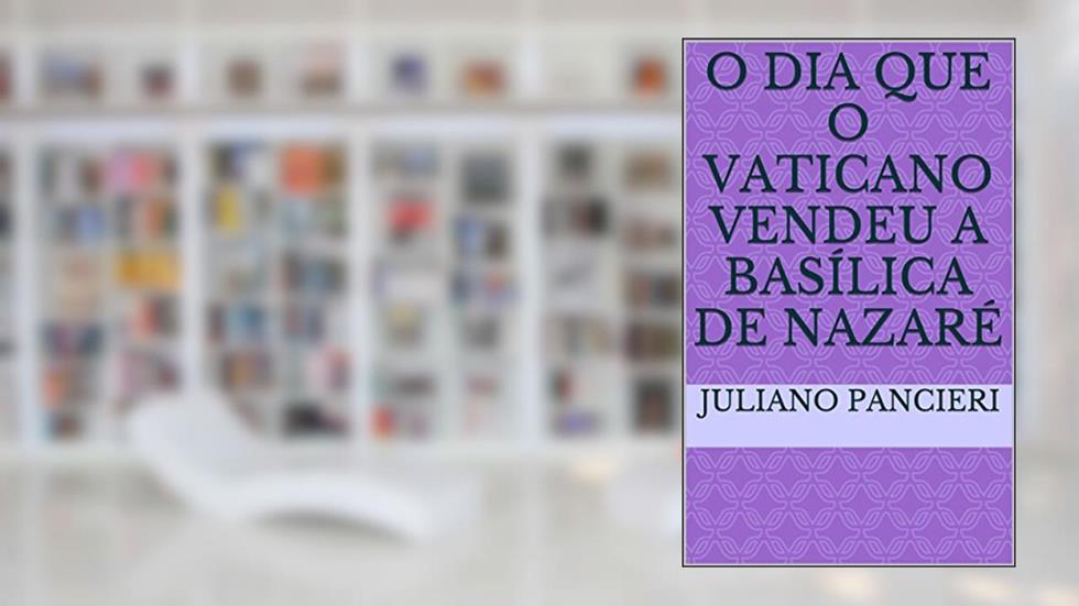 O dia que o Vaticano vendeu a basílica de Nazaré: O DIA QUE O VATICANO VENDEU A BASILICA, do autor juliano pancieri