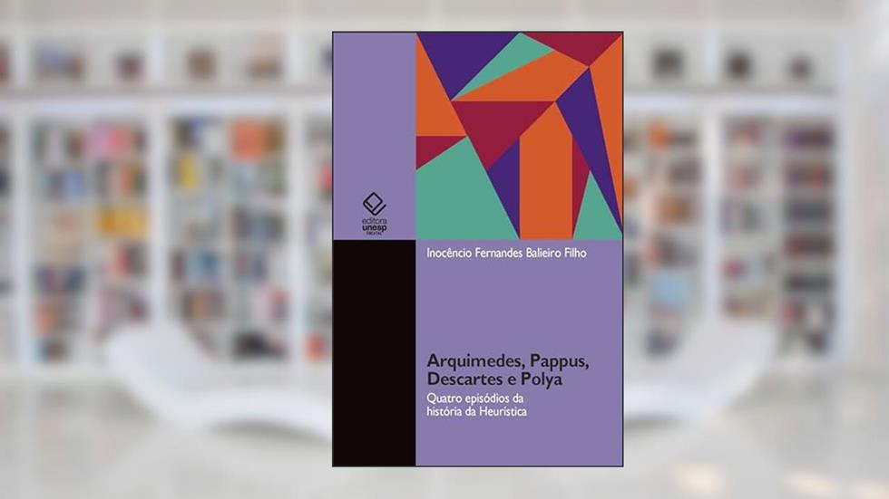 Arquimedes, Pappus, Descartes e Polya: quatro episódios da história da heurística, do autor Inocêncio Fernandes Balieiro Filho