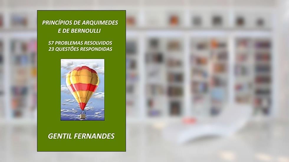 PRINCÍPIOS DE ARQUIMEDES E DE BERNOULLI: 57 PROBLEMAS RESOLVIDOS E 23 QUESTÕES RESPONDIDAS, do autor GENTIL FERNANDES