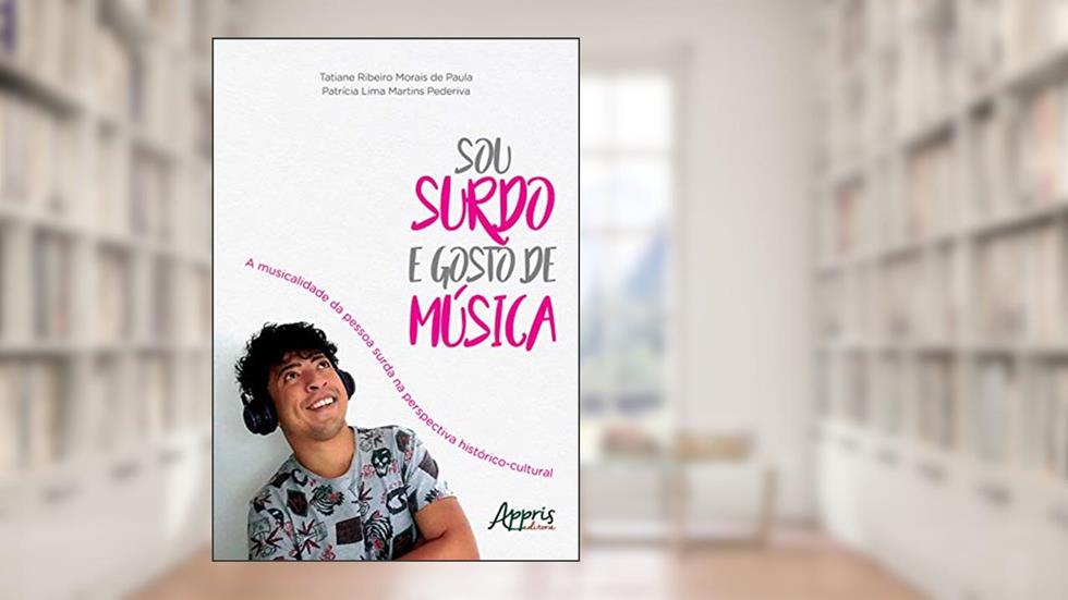 Sou surdo e gosto de música: a musicalidade da pessoa surda na perspectiva histórico-cultural, do autor Tatiane Ribeiro Morais de Paula