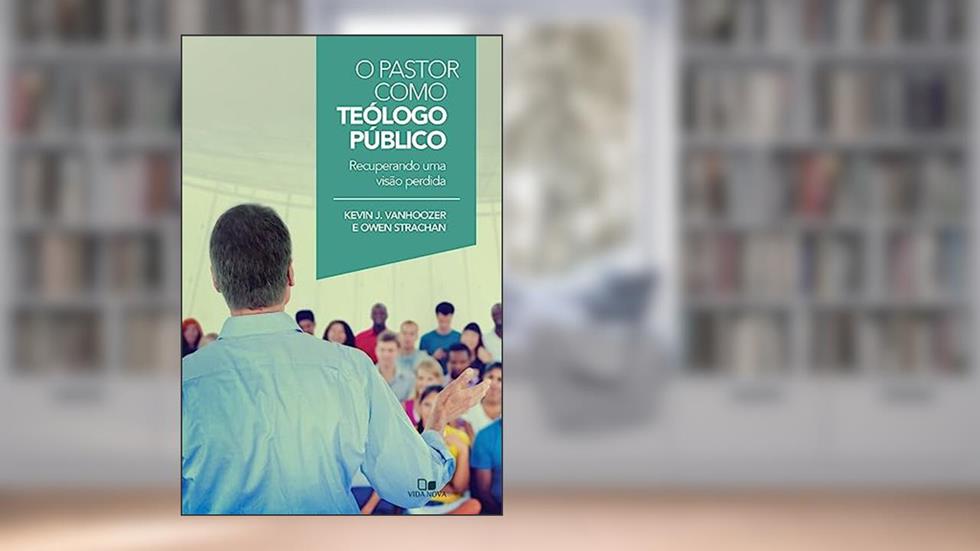 Pastor Como Teólogo Público, o, do autor Kevin J. Vanhoozer e Owen Strachan