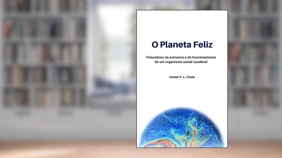 O Planeta Feliz: Vislumbres da estrutura e do funcionamento de um organismo social saudável, do autor Ismael V. L. Costa