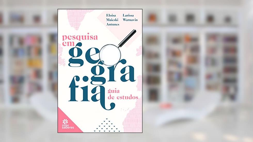Pesquisa em geografia:: guia de estudos, do autor Eloisa Maieski Antunes; Larissa Warnavin
