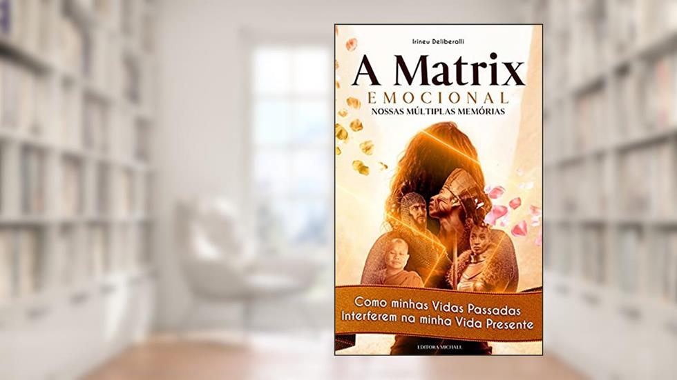 A Matrix Emocional. Nossas Múltiplas Memórias.: Como minhas Vidas Passadas Interferem na minha Vida Presente., do autor Irineu Deliberalli