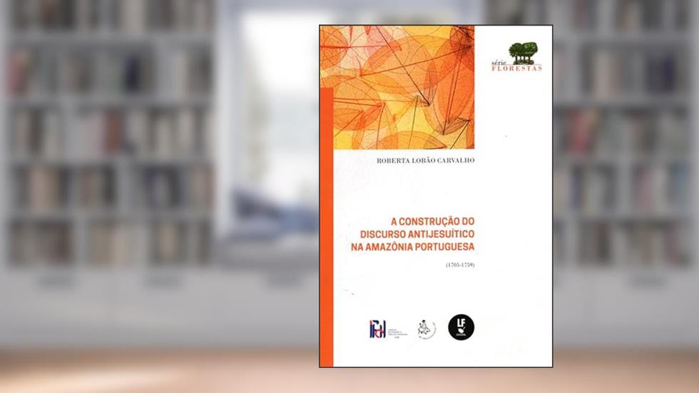 A construção do discurso antijesuítico na Amazônia Portuguesa: (1705-1759), do autor Roberta Lobão Carvalho