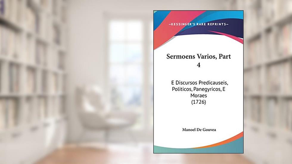 Sermoens Varios, Part 4: E Discursos Predicauseis, Politicos, Panegyricos, E Moraes (1726), do autor Manoel De Gouvea