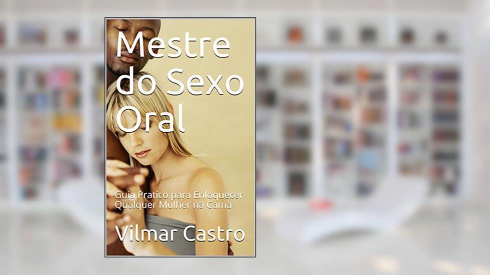 Mestre do Sexo Oral: Guia Pratico para Enloquecer Qualquer Mulher na Cama, do autor Vilmar Castro