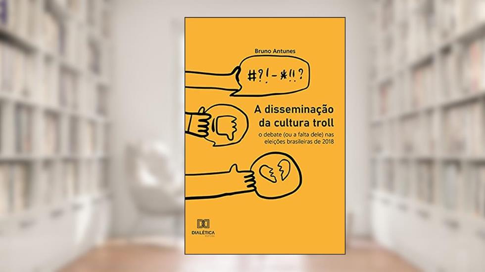 A disseminação da cultura troll: o debate (ou a falta dele) nas eleições brasileiras de 2018, do autor Bruno Antunes