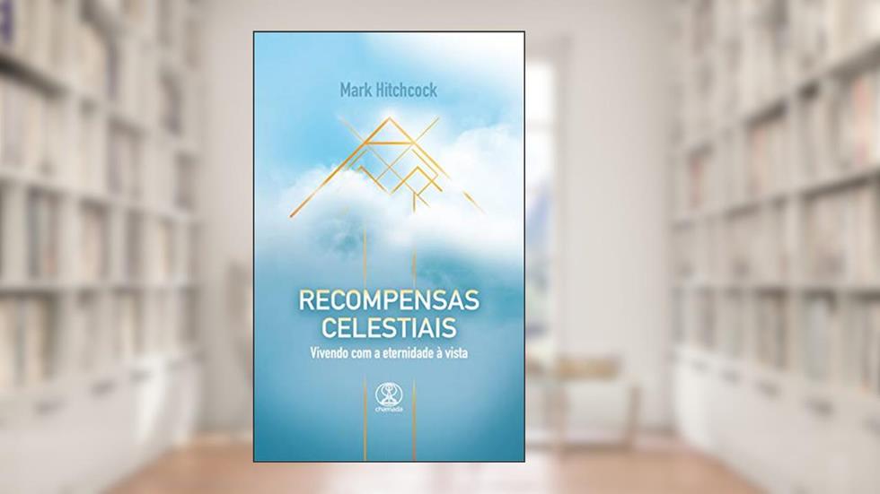 Recompensas Celestiais: Vivendo com a eternidade à vista, do autor Mark Hitchcock