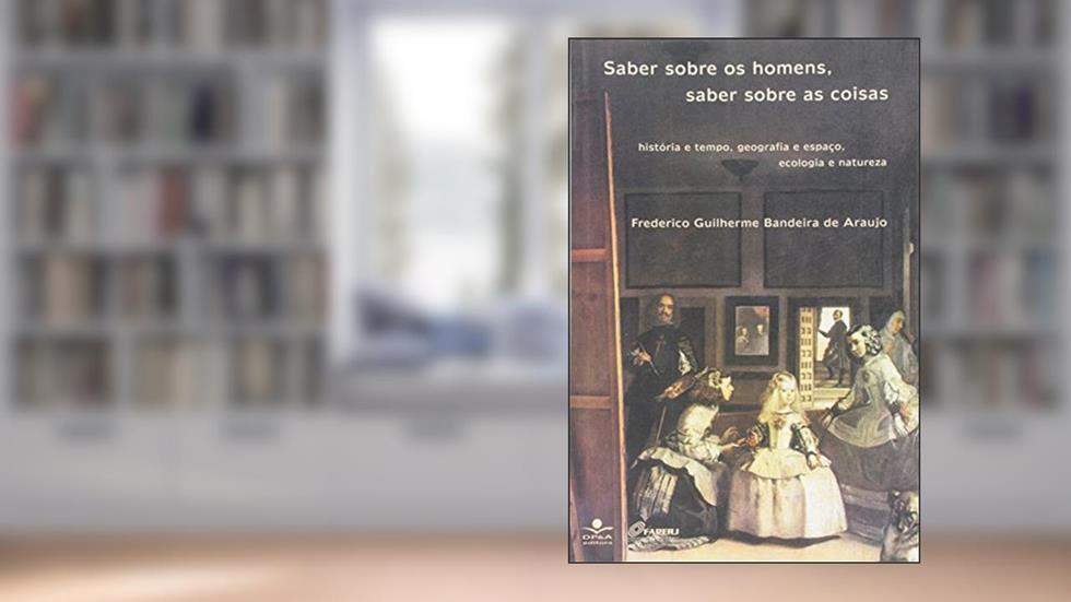 Saber sobre os homens, saber sobre as coisas: História e tempo, geografia e espaço, ecologia e natureza, do autor Frederico Guilherme Bandeira de Araujo