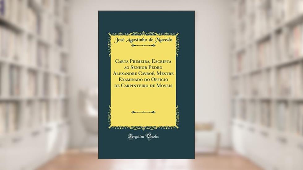 Carta Primeira, Escripta ao Senhor Pedro Alexandre Cavroé, Mestre Examinado do Officio de Carpinteiro de Moveis (Classic Reprint), do autor José Agostinho de Macedo