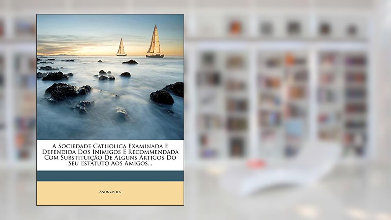 A Sociedade Catholica Examinada E Defendida Dos Inimigos E Recommendada Com Substituição De Alguns Artigos Do Seu Estatuto Aos Amigos..., do autor Anonymous