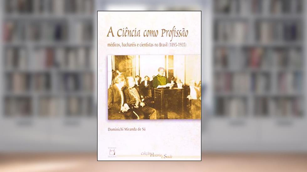 A ciência como profissão: Médicos, bacharéis e cientistas no Brasil (1895-1935), do autor Dominichi Miranda de Sá