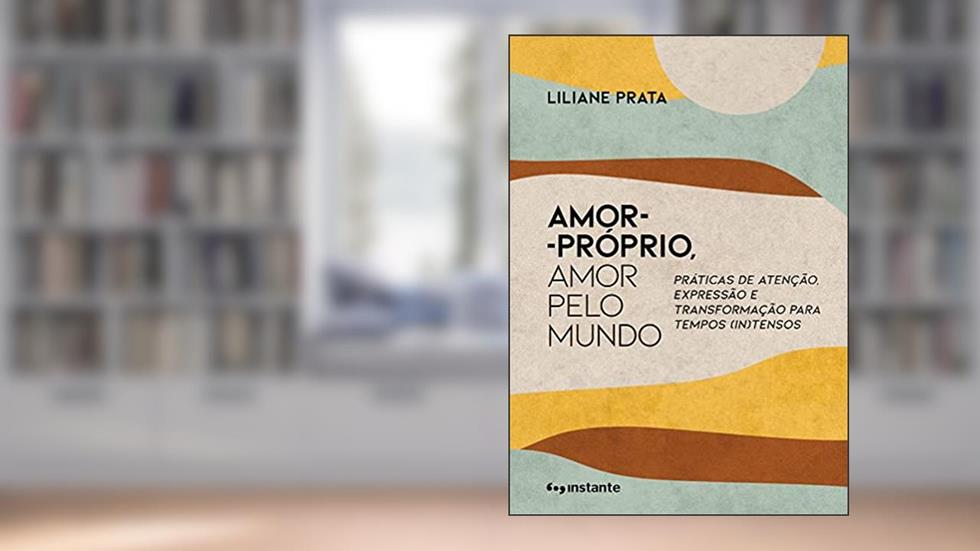 Amor-próprio, Amor Pelo Mundo: Práticas de Atenção, Expressão e Transformação Para Tempos (in)tensos, do autor Liliane Prata
