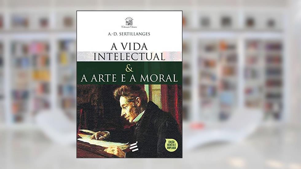 A Vida Intelectual e a Arte e a Moral, do autor A.D. Sertillanges