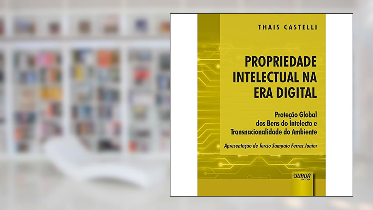 Propriedade Intelectual na Era Digital - Proteção Global dos Bens do Intelecto e Transnacionalidade do Ambiente - Apresentação de Tercio Sampaio Ferraz Junior, do autor Thais Castelli