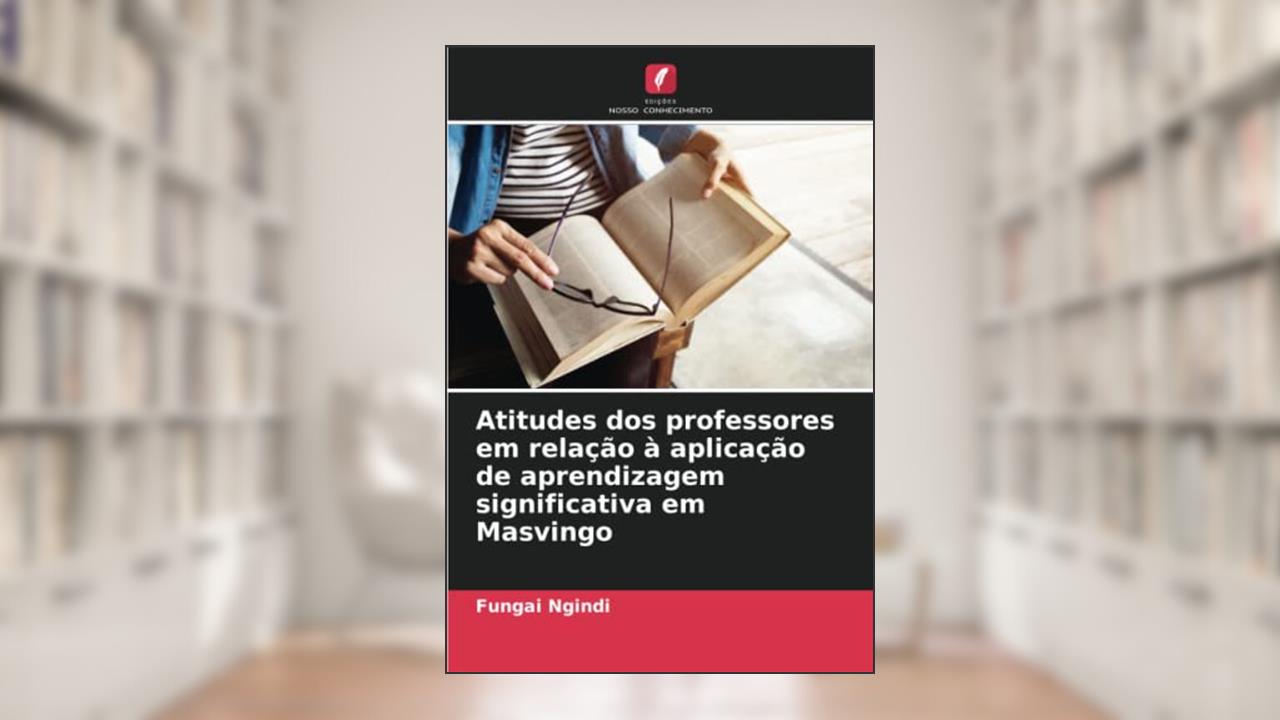 Atitudes dos professores em relação à aplicação de aprendizagem significativa em Masvingo, do autor Fungai Ngindi