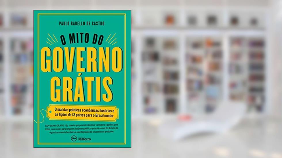 O mito do governo grátis: O mal das políticas econômicas ilusórias e as lições de 13 países para o Brasil mudar, do autor Paulo Rabello de Castro