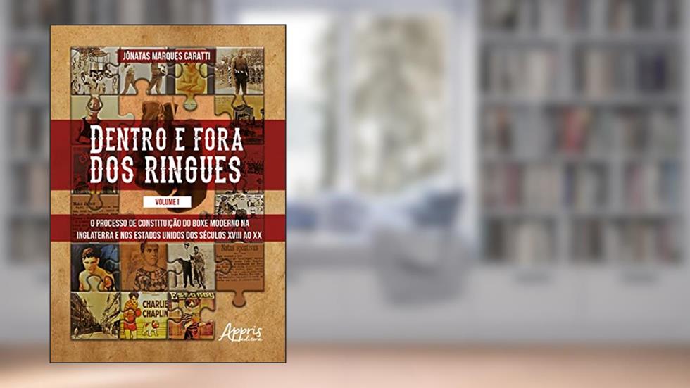 Dentro e Fora dos Ringues: O Processo de Constituição do Boxe Moderno na Inglaterra e nos Estados Unidos dos séculos XVIII ao XX, do autor Jônatas Marques Caratti