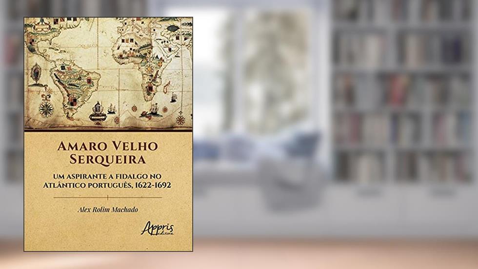 Amaro Velho Serqueira - Um aspirante a fidalgo no Atlântico português, 1622-1692, do autor Alex Rolim Machado