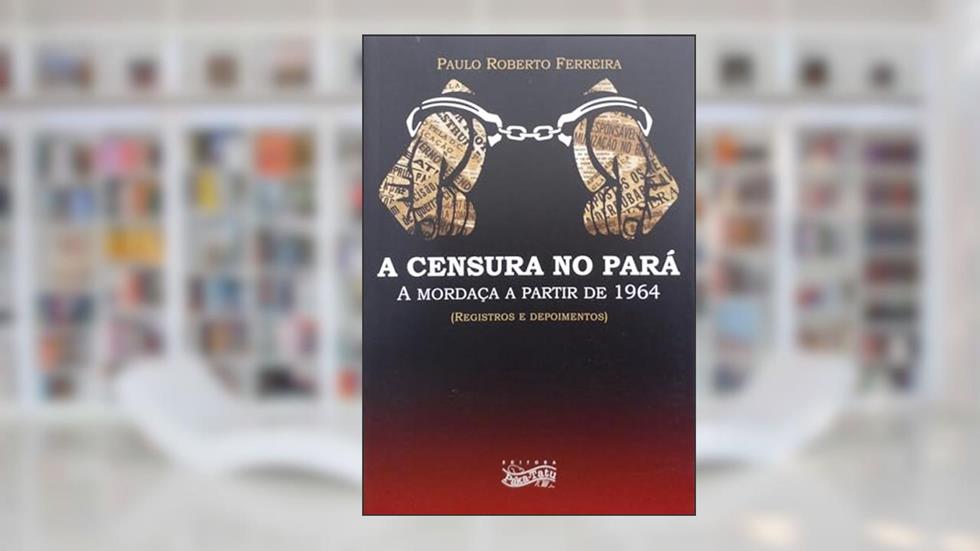 A Censura No Pará - A Mordaça A Partir De 1964, do autor Paulo Roberto Ferreira
