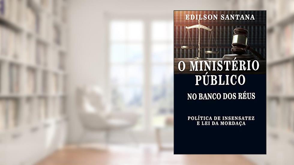 O MINISTÉRIO PÚBLICO NO BANCO DOS RÉUS: Política de insensatez e lei da mordaça, do autor EDILSON SANTANA GONÇALVES